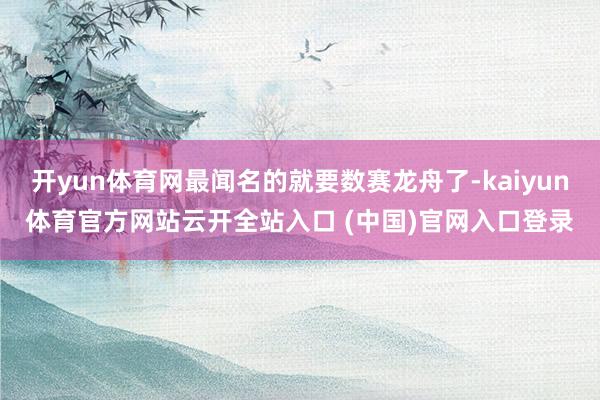 開yun體育網最聞名的就要數賽龍舟了-kaiyun體育官方網站云開全站入口 (中國)官網入口登錄