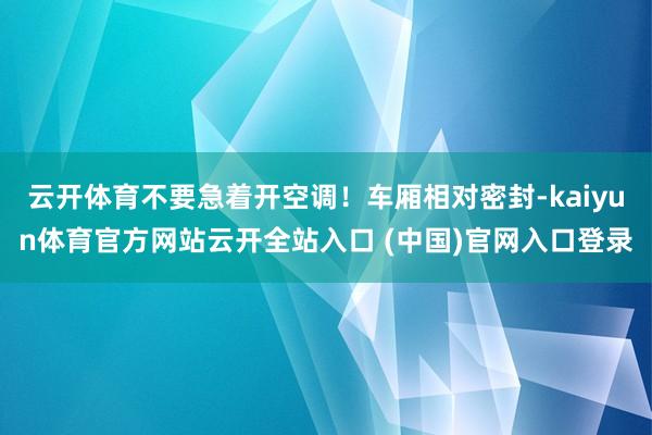 云開體育不要急著開空調(diào)！車廂相對密封-kaiyun體育官方網(wǎng)站云開全站入口 (中國)官網(wǎng)入口登錄