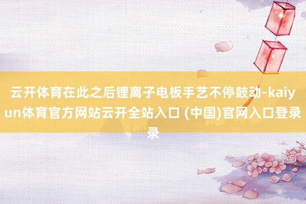 云開體育在此之后鋰離子電板手藝不停鼓動-kaiyun體育官方網站云開全站入口 (中國)官網入口登錄