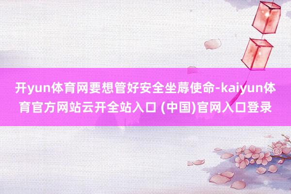 開yun體育網要想管好安全坐蓐使命-kaiyun體育官方網站云開全站入口 (中國)官網入口登錄