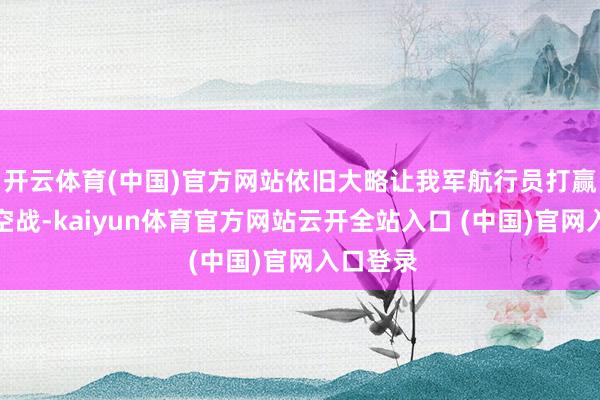開云體育(中國)官方網站依舊大略讓我軍航行員打贏了這場空戰-kaiyun體育官方網站云開全站入口 (中國)官網入口登錄