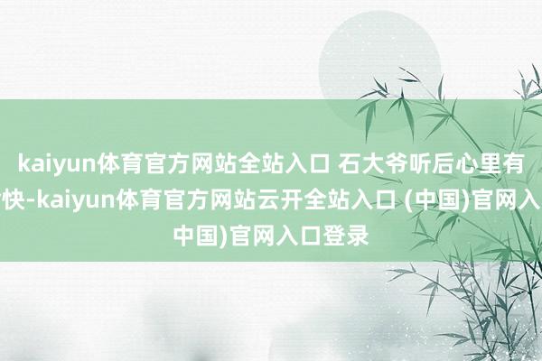 kaiyun體育官方網(wǎng)站全站入口 石大爺聽后心里有些不愉快-kaiyun體育官方網(wǎng)站云開全站入口 (中國)官網(wǎng)入口登錄
