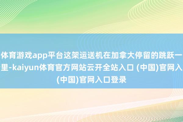 體育游戲app平臺這架運送機在加拿大停留的跳躍一年時分里-kaiyun體育官方網站云開全站入口 (中國)官網入口登錄
