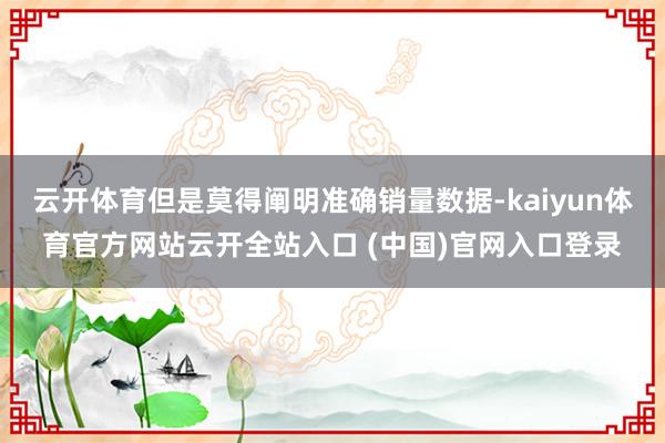 云開體育但是莫得闡明準確銷量數據-kaiyun體育官方網站云開全站入口 (中國)官網入口登錄