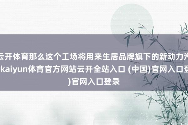 云開體育那么這個(gè)工場將用來生居品牌旗下的新動(dòng)力汽車-kaiyun體育官方網(wǎng)站云開全站入口 (中國)官網(wǎng)入口登錄