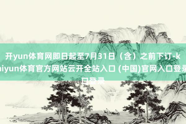 開yun體育網即日起至7月31日（含）之前下訂-kaiyun體育官方網站云開全站入口 (中國)官網入口登錄