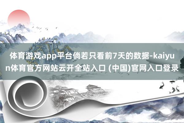 體育游戲app平臺倘若只看前7天的數據-kaiyun體育官方網站云開全站入口 (中國)官網入口登錄