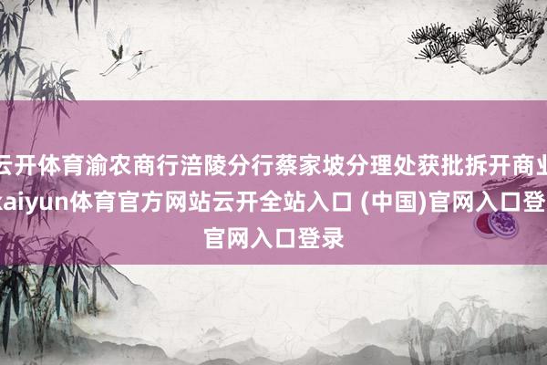 云開體育渝農商行涪陵分行蔡家坡分理處獲批拆開商業-kaiyun體育官方網站云開全站入口 (中國)官網入口登錄