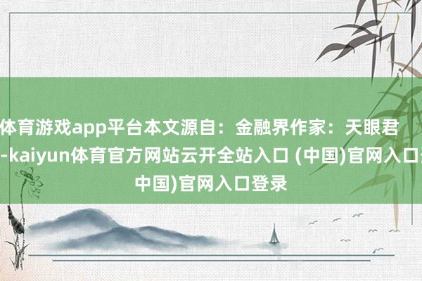 體育游戲app平臺本文源自：金融界作家：天眼君            -kaiyun體育官方網站云開全站入口 (中國)官網入口登錄