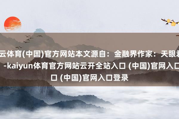 開云體育(中國)官方網站本文源自：金融界作家：天眼君            -kaiyun體育官方網站云開全站入口 (中國)官網入口登錄