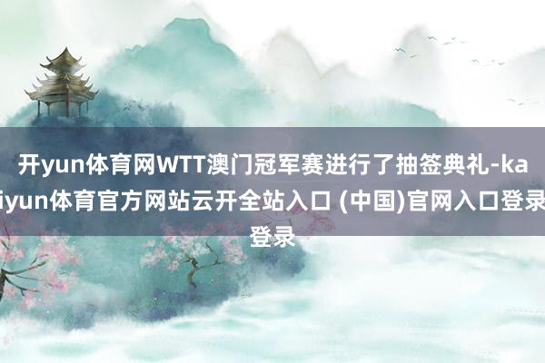 開yun體育網(wǎng)WTT澳門冠軍賽進行了抽簽典禮-kaiyun體育官方網(wǎng)站云開全站入口 (中國)官網(wǎng)入口登錄
