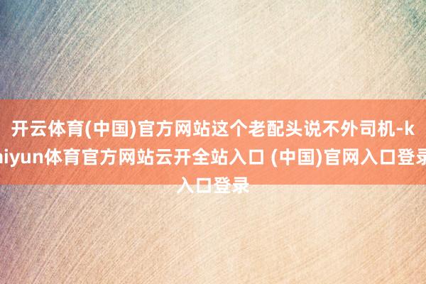 開云體育(中國)官方網站這個老配頭說不外司機-kaiyun體育官方網站云開全站入口 (中國)官網入口登錄