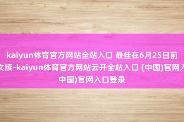 kaiyun體育官方網站全站入口 最佳在6月25日前就完成文牘-kaiyun體育官方網站云開全站入口 (中國)官網入口登錄