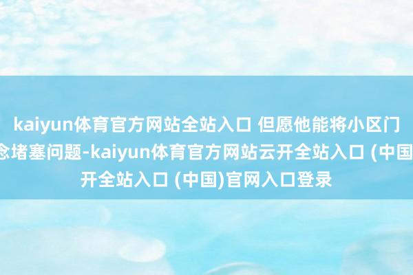 kaiyun體育官方網(wǎng)站全站入口 但愿他能將小區(qū)門口的消防通說念堵塞問題-kaiyun體育官方網(wǎng)站云開全站入口 (中國(guó))官網(wǎng)入口登錄