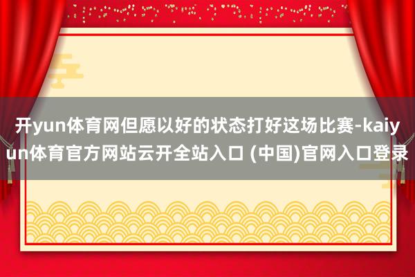 開yun體育網但愿以好的狀態打好這場比賽-kaiyun體育官方網站云開全站入口 (中國)官網入口登錄
