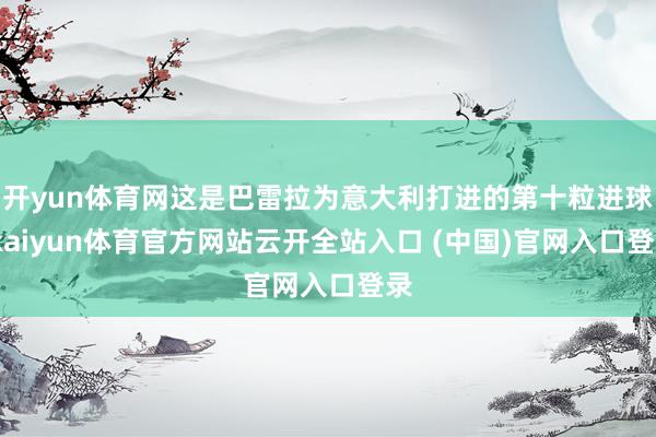 開yun體育網(wǎng)這是巴雷拉為意大利打進(jìn)的第十粒進(jìn)球-kaiyun體育官方網(wǎng)站云開全站入口 (中國)官網(wǎng)入口登錄