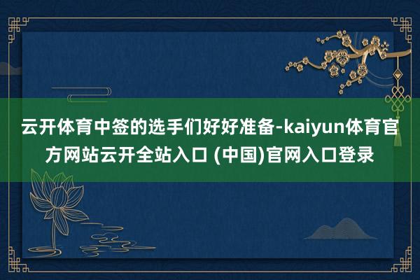 云開體育中簽的選手們好好準備-kaiyun體育官方網站云開全站入口 (中國)官網入口登錄