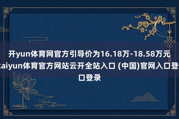 開yun體育網官方引導價為16.18萬-18.58萬元-kaiyun體育官方網站云開全站入口 (中國)官網入口登錄