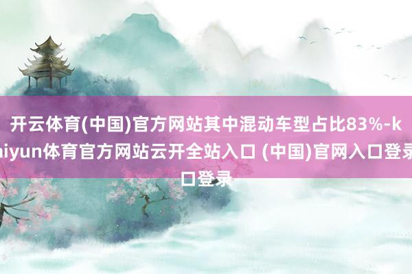 開云體育(中國)官方網(wǎng)站其中混動車型占比83%-kaiyun體育官方網(wǎng)站云開全站入口 (中國)官網(wǎng)入口登錄