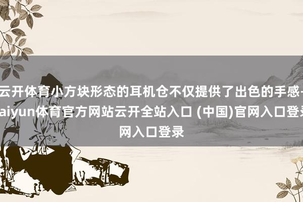 云開體育小方塊形態的耳機倉不僅提供了出色的手感-kaiyun體育官方網站云開全站入口 (中國)官網入口登錄