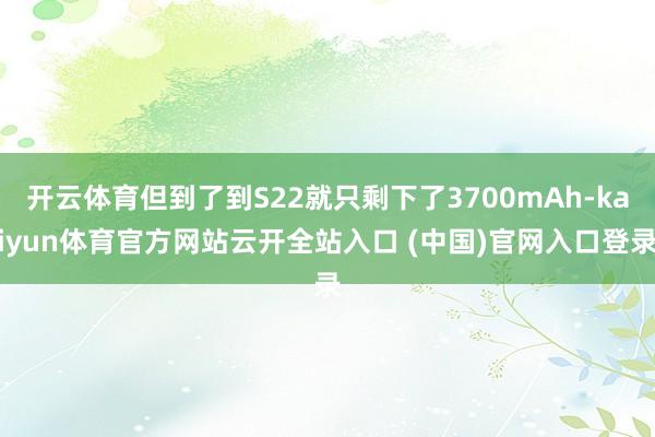 開云體育但到了到S22就只剩下了3700mAh-kaiyun體育官方網站云開全站入口 (中國)官網入口登錄