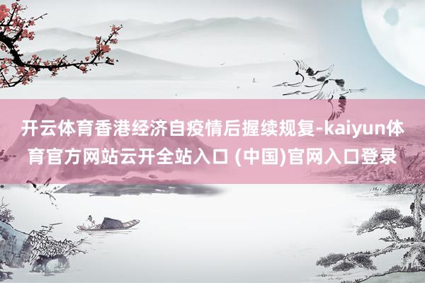 開云體育香港經濟自疫情后握續(xù)規(guī)復-kaiyun體育官方網站云開全站入口 (中國)官網入口登錄