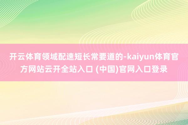 開云體育領(lǐng)域配速短長常要道的-kaiyun體育官方網(wǎng)站云開全站入口 (中國)官網(wǎng)入口登錄