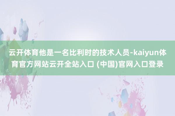 云開體育他是一名比利時的技術(shù)人員-kaiyun體育官方網(wǎng)站云開全站入口 (中國)官網(wǎng)入口登錄