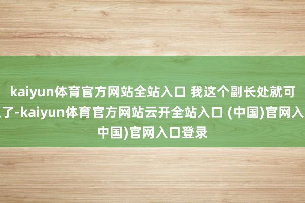 kaiyun體育官方網(wǎng)站全站入口 我這個(gè)副長處就可能擺正了-kaiyun體育官方網(wǎng)站云開全站入口 (中國)官網(wǎng)入口登錄