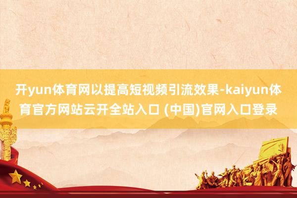 開yun體育網以提高短視頻引流效果-kaiyun體育官方網站云開全站入口 (中國)官網入口登錄