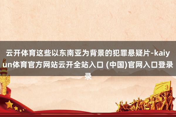 云開體育這些以東南亞為背景的犯罪懸疑片-kaiyun體育官方網(wǎng)站云開全站入口 (中國(guó))官網(wǎng)入口登錄