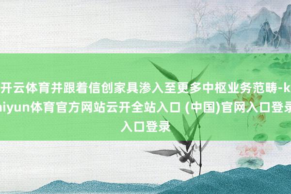 開云體育并跟著信創(chuàng)家具滲入至更多中樞業(yè)務(wù)范疇-kaiyun體育官方網(wǎng)站云開全站入口 (中國)官網(wǎng)入口登錄