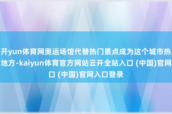 開yun體育網奧運場館代替熱門景點成為這個城市熱度最高的地方-kaiyun體育官方網站云開全站入口 (中國)官網入口登錄