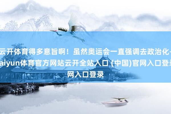云開(kāi)體育得多意旨啊！雖然奧運(yùn)會(huì)一直強(qiáng)調(diào)去政治化-kaiyun體育官方網(wǎng)站云開(kāi)全站入口 (中國(guó))官網(wǎng)入口登錄
