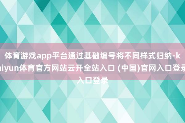 體育游戲app平臺通過基礎編號將不同樣式歸納-kaiyun體育官方網站云開全站入口 (中國)官網入口登錄