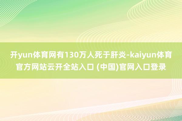 開yun體育網有130萬人死于肝炎-kaiyun體育官方網站云開全站入口 (中國)官網入口登錄