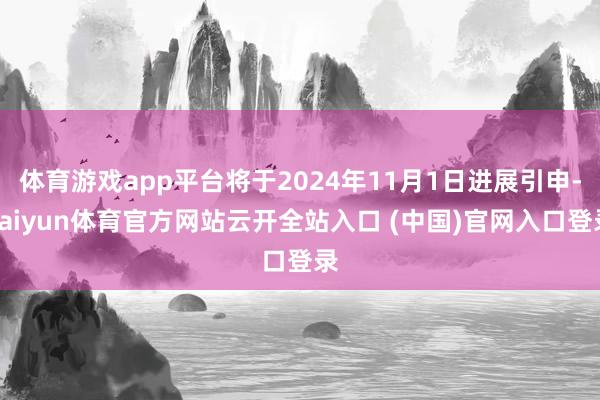 體育游戲app平臺將于2024年11月1日進展引申-kaiyun體育官方網站云開全站入口 (中國)官網入口登錄