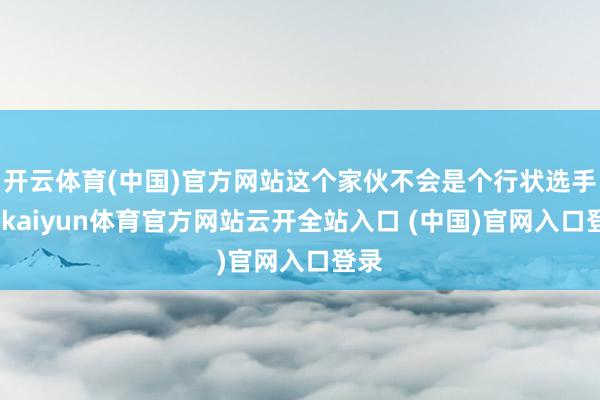 開云體育(中國)官方網站這個家伙不會是個行狀選手吧-kaiyun體育官方網站云開全站入口 (中國)官網入口登錄