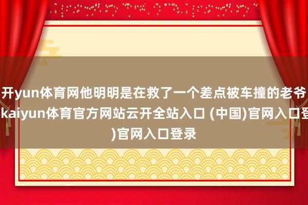 開yun體育網他明明是在救了一個差點被車撞的老爺子-kaiyun體育官方網站云開全站入口 (中國)官網入口登錄
