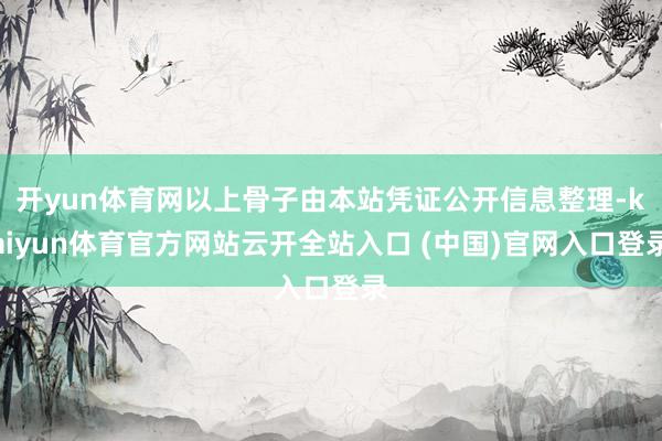 開yun體育網以上骨子由本站憑證公開信息整理-kaiyun體育官方網站云開全站入口 (中國)官網入口登錄