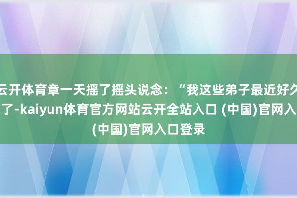 云開體育章一天搖了搖頭說念：“我這些弟子最近好久沒比試了-kaiyun體育官方網(wǎng)站云開全站入口 (中國)官網(wǎng)入口登錄