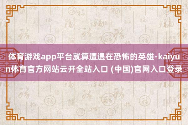 體育游戲app平臺(tái)就算遭遇在恐怖的英雄-kaiyun體育官方網(wǎng)站云開全站入口 (中國)官網(wǎng)入口登錄