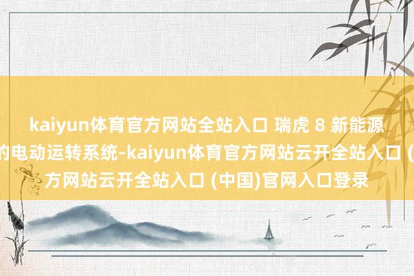 kaiyun體育官方網(wǎng)站全站入口 瑞虎 8 新能源冠軍版搭載了高效的電動運(yùn)轉(zhuǎn)系統(tǒng)-kaiyun體育官方網(wǎng)站云開全站入口 (中國)官網(wǎng)入口登錄