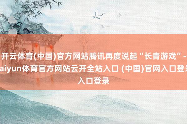 開云體育(中國)官方網(wǎng)站騰訊再度說起“長青游戲”-kaiyun體育官方網(wǎng)站云開全站入口 (中國)官網(wǎng)入口登錄