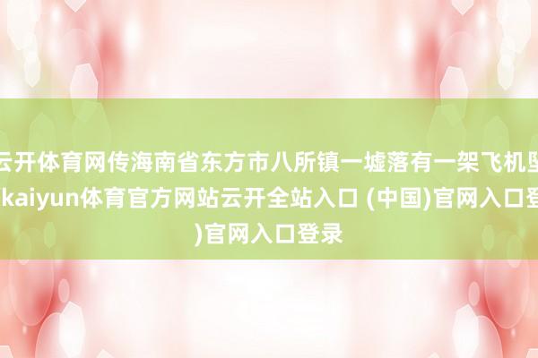 云開體育網傳海南省東方市八所鎮一墟落有一架飛機墜毀-kaiyun體育官方網站云開全站入口 (中國)官網入口登錄