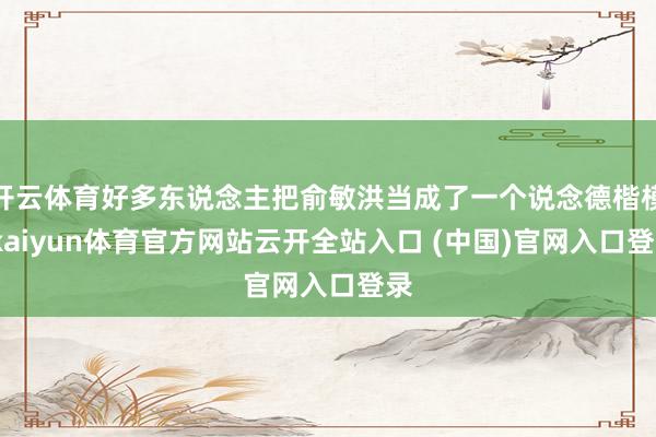 開云體育好多東說念主把俞敏洪當成了一個說念德楷模-kaiyun體育官方網站云開全站入口 (中國)官網入口登錄