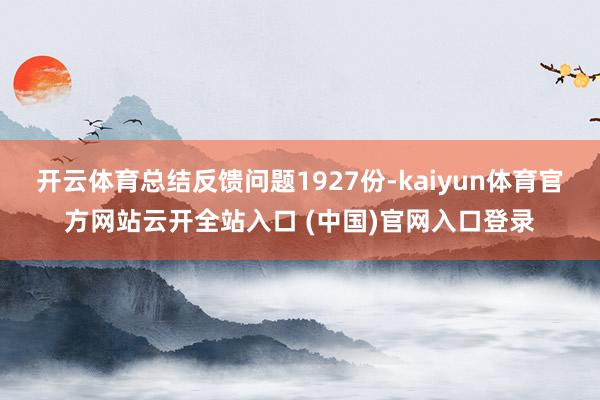 開云體育總結反饋問題1927份-kaiyun體育官方網站云開全站入口 (中國)官網入口登錄