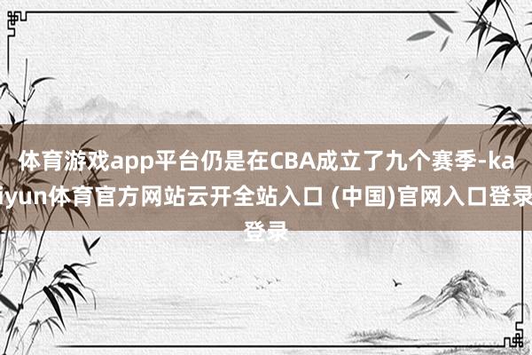 體育游戲app平臺(tái)仍是在CBA成立了九個(gè)賽季-kaiyun體育官方網(wǎng)站云開全站入口 (中國)官網(wǎng)入口登錄