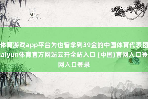 體育游戲app平臺為也曾拿到39金的中國體育代表團-kaiyun體育官方網站云開全站入口 (中國)官網入口登錄