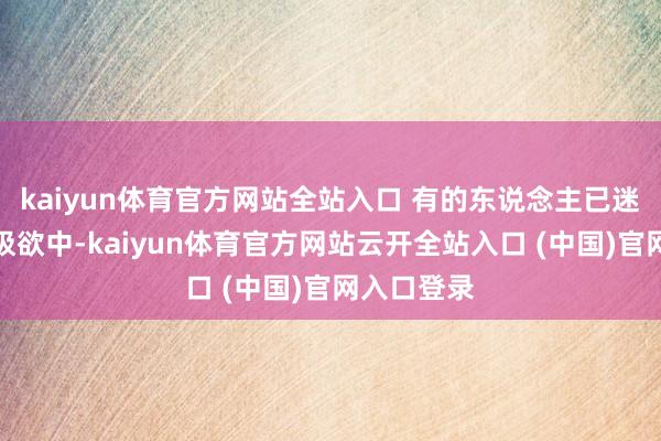 kaiyun體育官方網站全站入口 有的東說念主已迷失在窮奢極欲中-kaiyun體育官方網站云開全站入口 (中國)官網入口登錄